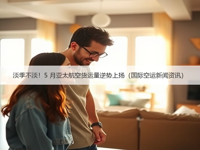淡季不淡!5 月亚太航空货运量逆势上扬(国际空运新闻资讯)(图3) 淡季不淡!5 月亚太航空货运量逆势上扬(国际空运新闻资讯)(图3)