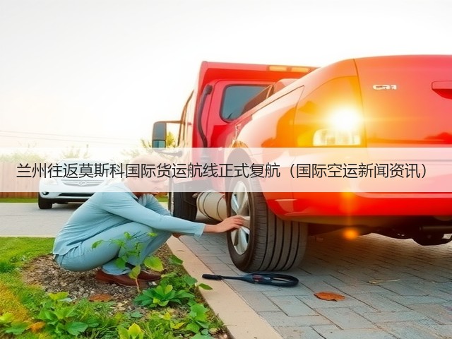 兰州往返莫斯科国际货运航线正式复航(国际空运新闻资讯)(图2) 兰州往返莫斯科国际货运航线正式复航(国际空运新闻资讯)(图2)