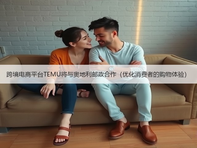 跨境电商平台TEMU将与奥地利邮政合作(优化消费者的购物体验)(图1) 跨境电商平台TEMU将与奥地利邮政合作(优化消费者的购物体验)(图1)