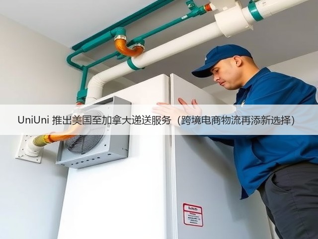 UniUni 推出美国至加拿大递送服务(跨境电商物流再添新选择)(图1) UniUni 推出美国至加拿大递送服务(跨境电商物流再添新选择)(图1)