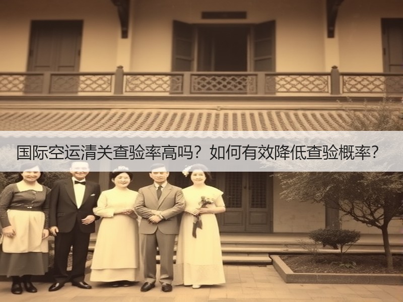 国际空运清关查验率高吗？如何有效降低查验概率？