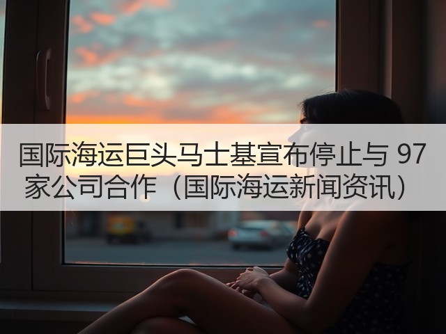 国际海运巨头马士基宣布停止与 97 家公司合作(国际海运新闻资讯)(图3) 国际海运巨头马士基宣布停止与 97 家公司合作(国际海运新闻资讯)(图3)
