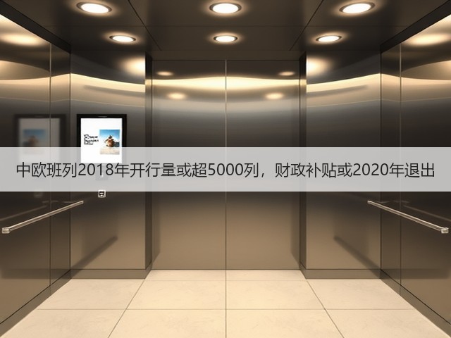 中欧班列2018年开行量或超5000列，财政补贴或2020年退出(图1)