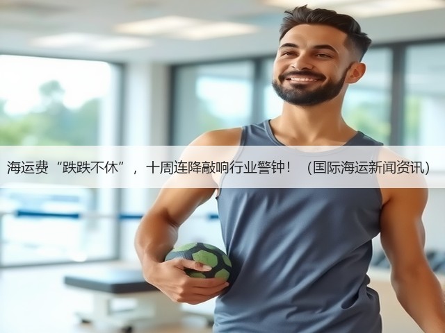 海运费“跌跌不休”,十周连降敲响行业警钟!(国际海运新闻资讯)(图1) 海运费“跌跌不休”,十周连降敲响行业警钟!(国际海运新闻资讯)(图1)