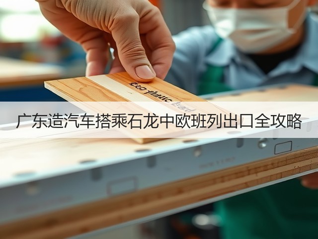 广东造汽车搭乘石龙中欧班列出口全攻略(图2) 广东造汽车搭乘石龙中欧班列出口全攻略(图2)
