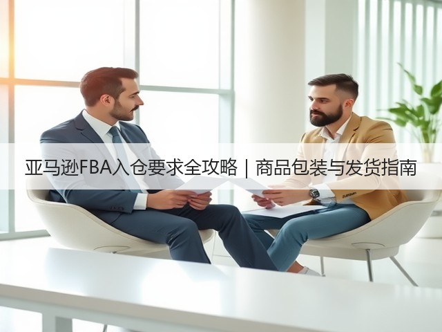 亚马逊FBA入仓要求全攻略|商品包装与发货指南(图1) 亚马逊FBA入仓要求全攻略|商品包装与发货指南(图1)