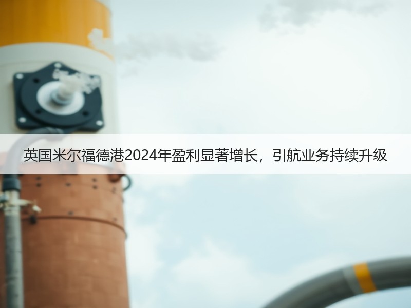 英国米尔福德港2024年盈利显著增长,引航业务持续升级 英国米尔福德港2024年盈利显著增长,引航业务持续升级