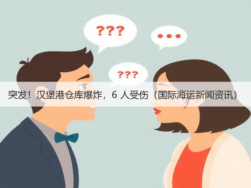突发！汉堡港仓库爆炸，6 人受伤（国际海运新闻资讯）