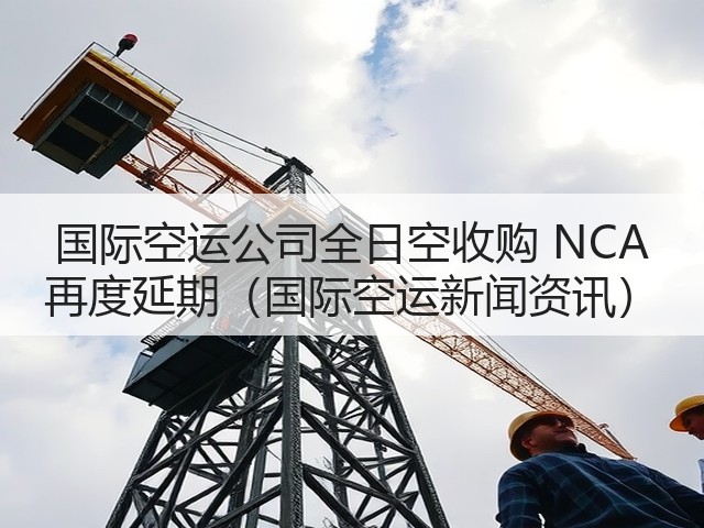 国际空运公司全日空收购 NCA 再度延期（国际空运新闻资讯）(图1)