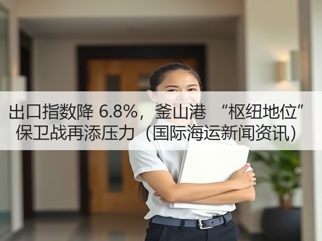 出口指数降 6.8%,釜山港 “枢纽地位” 保卫战再添压力(国际海运新闻资讯)(图3) 出口指数降 6.8%,釜山港 “枢纽地位” 保卫战再添压力(国际海运新闻资讯)(图3)
