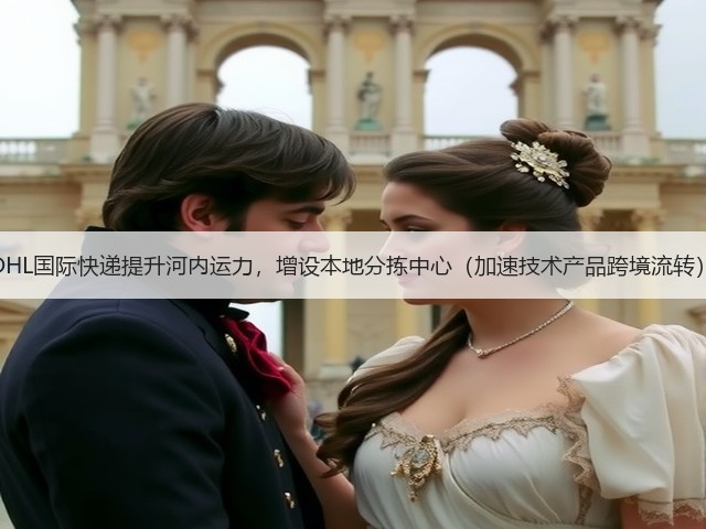 DHL国际快递提升河内运力,增设本地分拣中心(加速技术产品跨境流转)(图2) DHL国际快递提升河内运力,增设本地分拣中心(加速技术产品跨境流转)(图2)