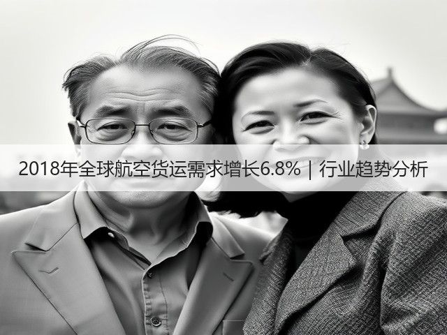 2018年全球航空货运需求增长6.8%|行业趋势分析(图1) 2018年全球航空货运需求增长6.8%|行业趋势分析(图1)