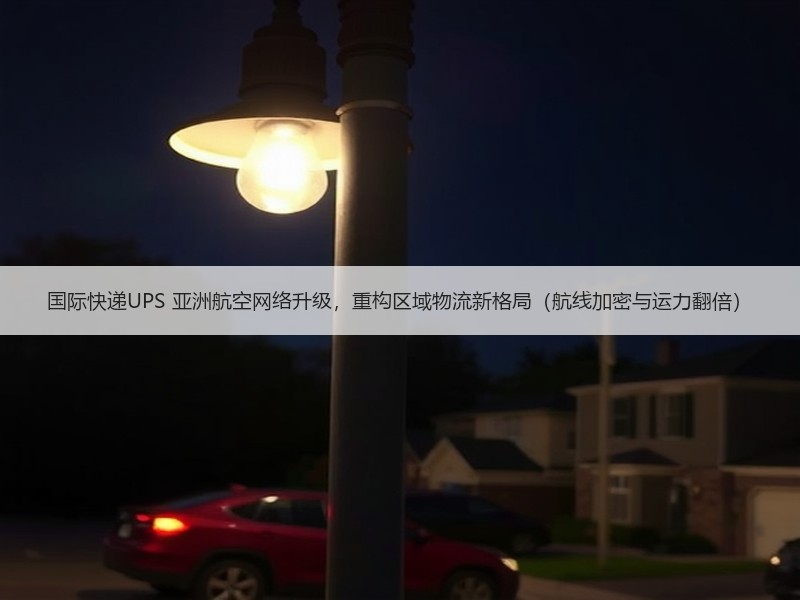 国际快递UPS 亚洲航空网络升级,重构区域物流新格局(航线加密与运力翻倍) 国际快递UPS 亚洲航空网络升级,重构区域物流新格局(航线加密与运力翻倍)