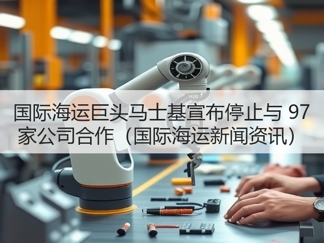 国际海运巨头马士基宣布停止与 97 家公司合作(国际海运新闻资讯)(图2) 国际海运巨头马士基宣布停止与 97 家公司合作(国际海运新闻资讯)(图2)