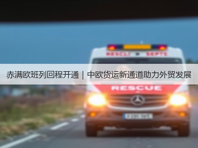 赤满欧班列回程开通|中欧货运新通道助力外贸发展(图1) 赤满欧班列回程开通|中欧货运新通道助力外贸发展(图1)