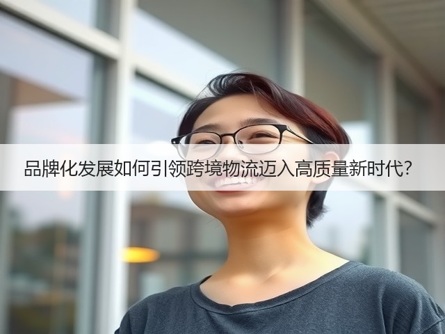 品牌化发展如何引领跨境物流迈入高质量新时代?(图1) 品牌化发展如何引领跨境物流迈入高质量新时代?(图1)