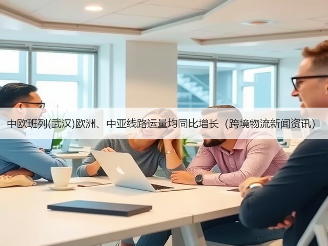 中欧班列(武汉)欧洲、中亚线路运量均同比增长(跨境物流新闻资讯)(图3) 中欧班列(武汉)欧洲、中亚线路运量均同比增长(跨境物流新闻资讯)(图3)