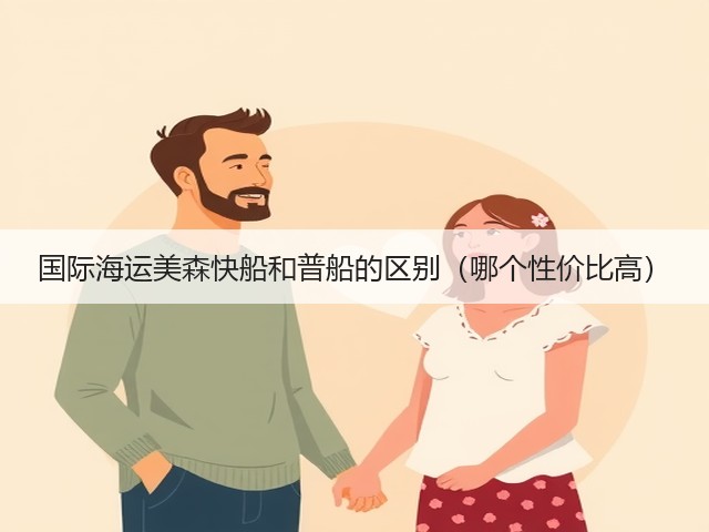国际海运美森快船和普船的区别(哪个性价比高)(图3) 国际海运美森快船和普船的区别(哪个性价比高)(图3)