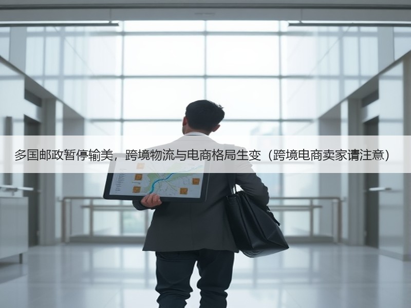 多国邮政暂停输美，跨境物流与电商格局生变（跨境电商卖家请注意）