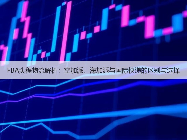 FBA头程物流解析:空加派、海加派与国际快递的区别与选择(图2) FBA头程物流解析:空加派、海加派与国际快递的区别与选择(图2)