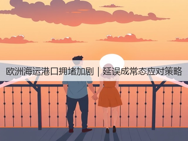 欧洲海运港口拥堵加剧|延误成常态应对策略(图2) 欧洲海运港口拥堵加剧|延误成常态应对策略(图2)