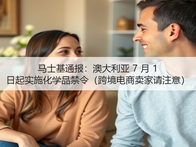 马士基通报:澳大利亚 7 月 1 日起实施化学品禁令(跨境电商卖家请注意)(图2) 马士基通报:澳大利亚 7 月 1 日起实施化学品禁令(跨境电商卖家请注意)(图2)