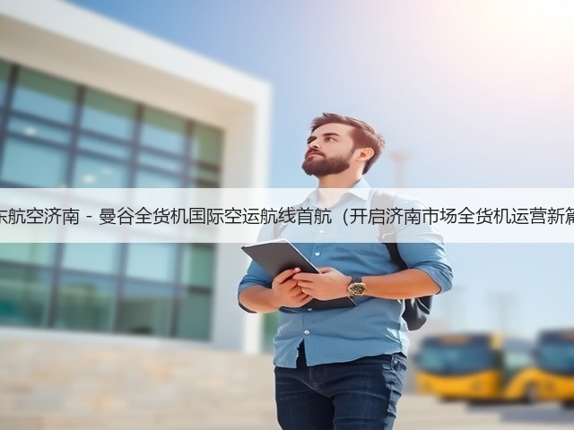 山东航空济南 - 曼谷全货机国际空运航线首航(开启济南市场全货机运营新篇)(图2) 山东航空济南 - 曼谷全货机国际空运航线首航(开启济南市场全货机运营新篇)(图2)