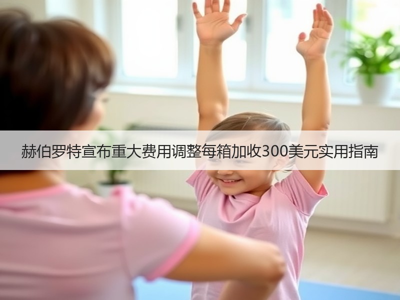 赫伯罗特宣布重大费用调整每箱加收300美元实用指南 赫伯罗特宣布重大费用调整每箱加收300美元实用指南