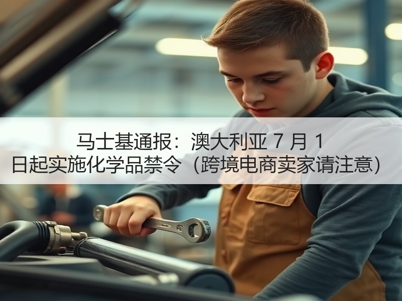 马士基通报:澳大利亚 7 月 1 日起实施化学品禁令(跨境电商卖家请注意) 马士基通报:澳大利亚 7 月 1 日起实施化学品禁令(跨境电商卖家请注意)