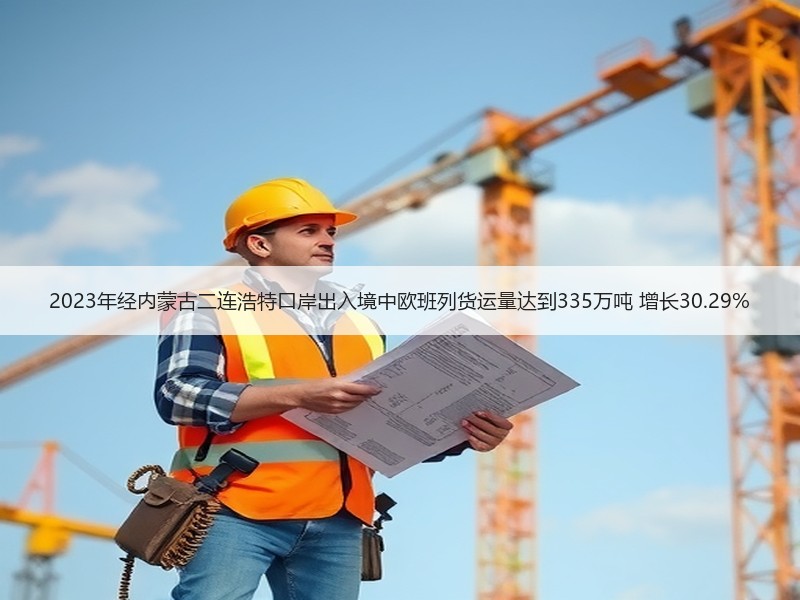 2023年经内蒙古二连浩特口岸出入境中欧班列货运量达到335万吨 增长30.29%