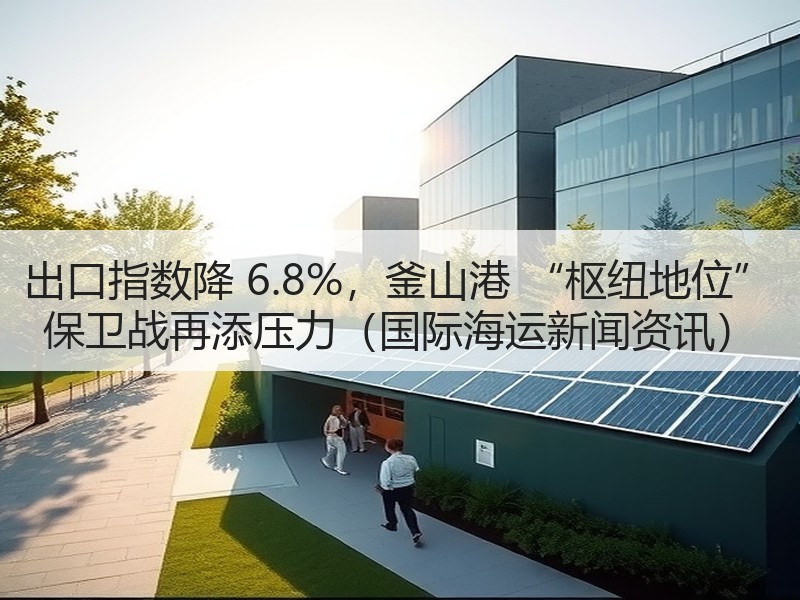 出口指数降 6.8%,釜山港 “枢纽地位” 保卫战再添压力(国际海运新闻资讯) 出口指数降 6.8%,釜山港 “枢纽地位” 保卫战再添压力(国际海运新闻资讯)