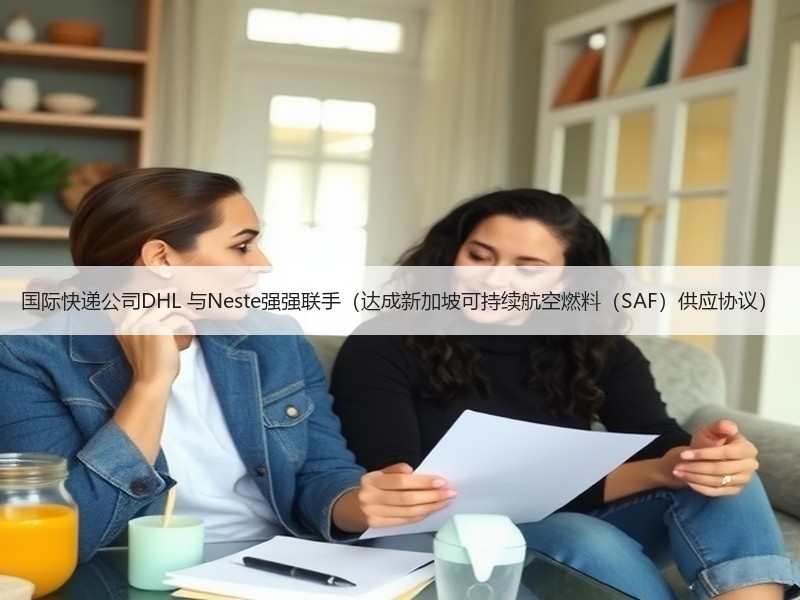 国际快递公司DHL 与Neste强强联手（达成新加坡可持续航空燃料（SAF）供应协议）