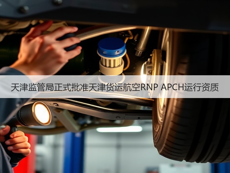 天津监管局正式批准天津货运航空RNP APCH运行资质