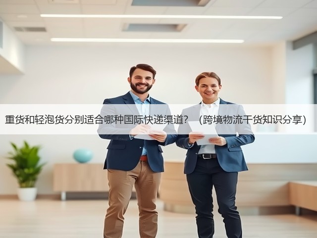 重货和轻泡货分别适合哪种国际快递渠道?(跨境物流干货知识分享)(图1) 重货和轻泡货分别适合哪种国际快递渠道?(跨境物流干货知识分享)(图1)