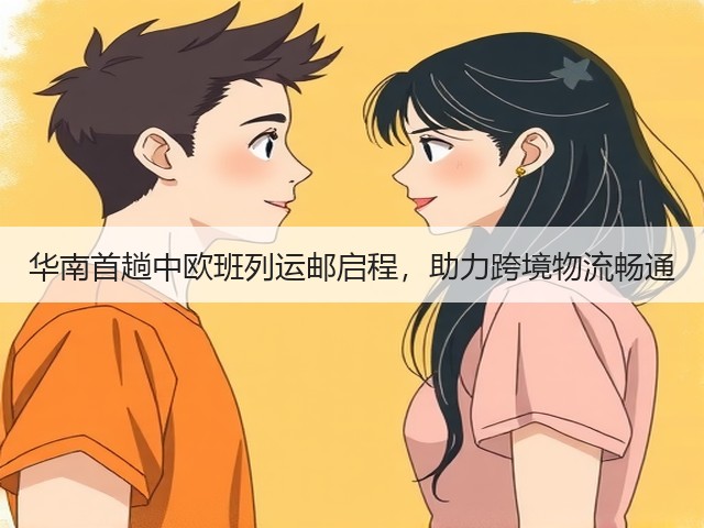 华南首趟中欧班列运邮启程,助力跨境物流畅通(图3) 华南首趟中欧班列运邮启程,助力跨境物流畅通(图3)