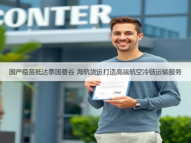 国产疫苗抵达泰国曼谷 海航货运打造高端航空冷链运输服务(图2) 国产疫苗抵达泰国曼谷 海航货运打造高端航空冷链运输服务(图2)