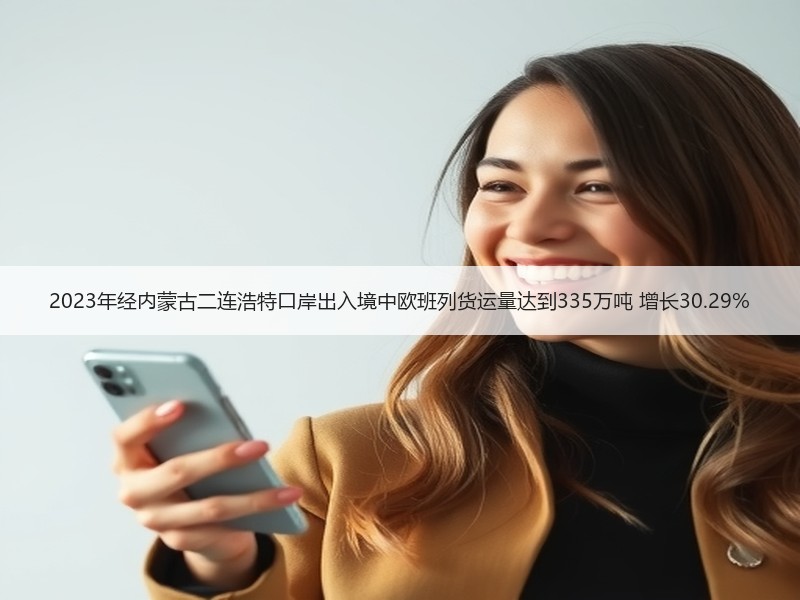 2023年经内蒙古二连浩特口岸出入境中欧班列货运量达到335万吨 增长30.29%
