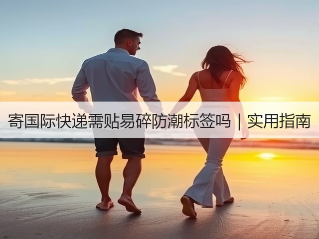 寄国际快递需贴易碎防潮标签吗|实用指南(图1) 寄国际快递需贴易碎防潮标签吗|实用指南(图1)