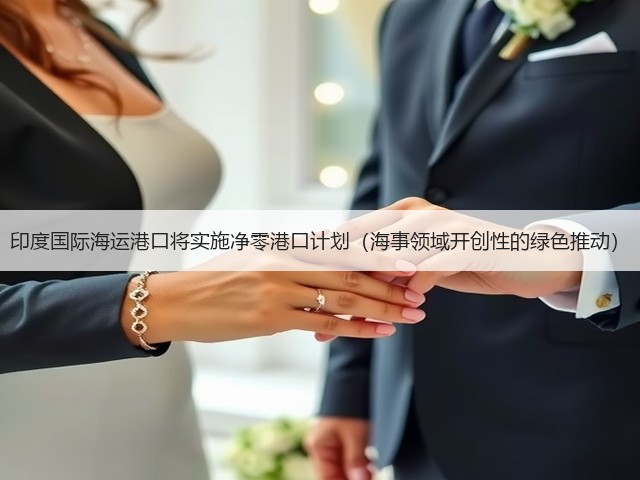 印度国际海运港口将实施净零港口计划(海事领域开创性的绿色推动)(图1) 印度国际海运港口将实施净零港口计划(海事领域开创性的绿色推动)(图1)