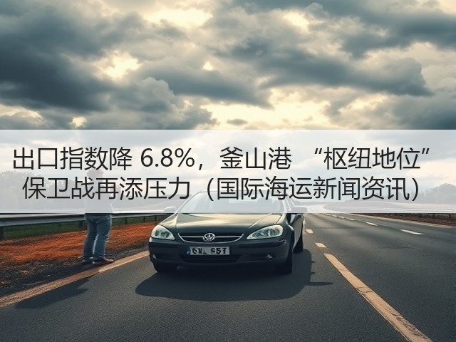 出口指数降 6.8%,釜山港 “枢纽地位” 保卫战再添压力(国际海运新闻资讯)(图1) 出口指数降 6.8%,釜山港 “枢纽地位” 保卫战再添压力(国际海运新闻资讯)(图1)