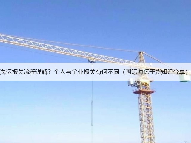 海运报关流程详解?个人与企业报关有何不同(国际海运干货知识分享)(图2) 海运报关流程详解?个人与企业报关有何不同(国际海运干货知识分享)(图2)