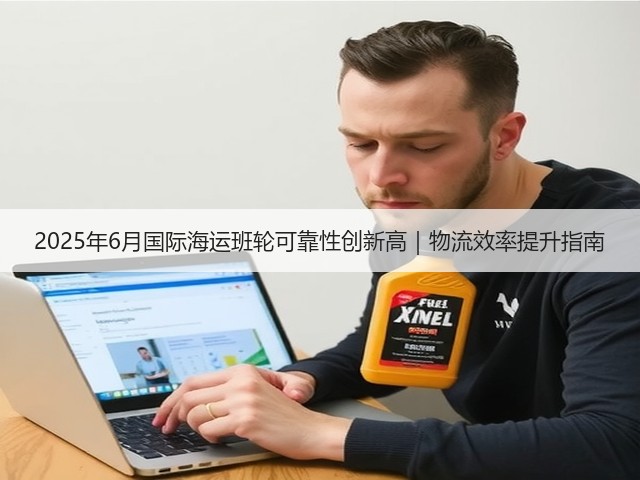 2025年6月国际海运班轮可靠性创新高｜物流效率提升指南(图2)