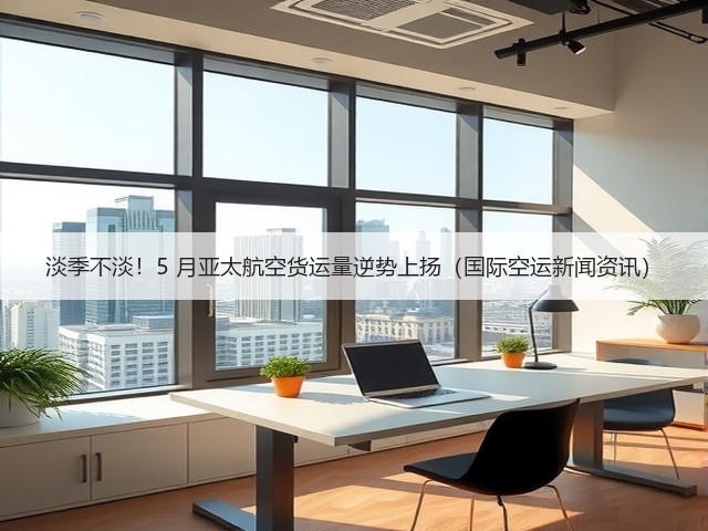 淡季不淡!5 月亚太航空货运量逆势上扬(国际空运新闻资讯)(图3) 淡季不淡!5 月亚太航空货运量逆势上扬(国际空运新闻资讯)(图3)