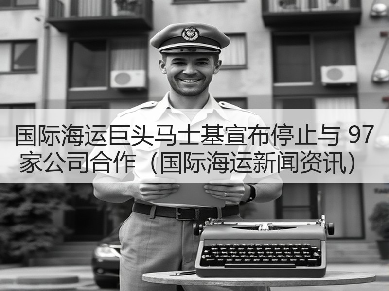国际海运巨头马士基宣布停止与 97 家公司合作（国际海运新闻资讯）