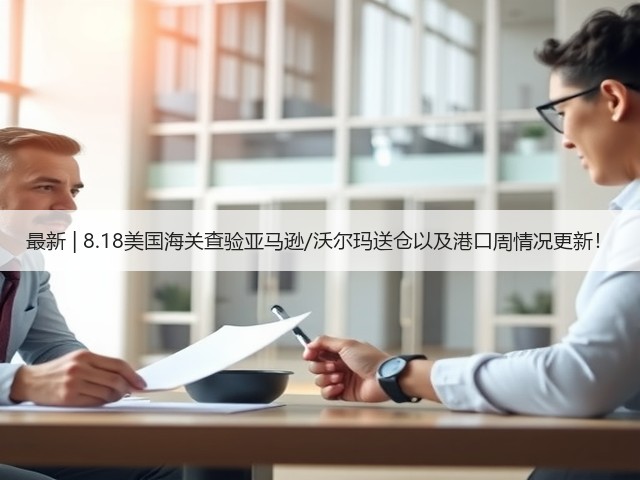 最新 | 8.18美国海关查验亚马逊/沃尔玛送仓以及港口周情况更新!(图1) 最新 | 8.18美国海关查验亚马逊/沃尔玛送仓以及港口周情况更新!(图1)