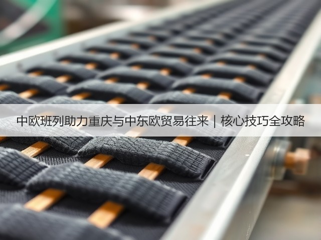 中欧班列助力重庆与中东欧贸易往来|核心技巧全攻略(图1) 中欧班列助力重庆与中东欧贸易往来|核心技巧全攻略(图1)