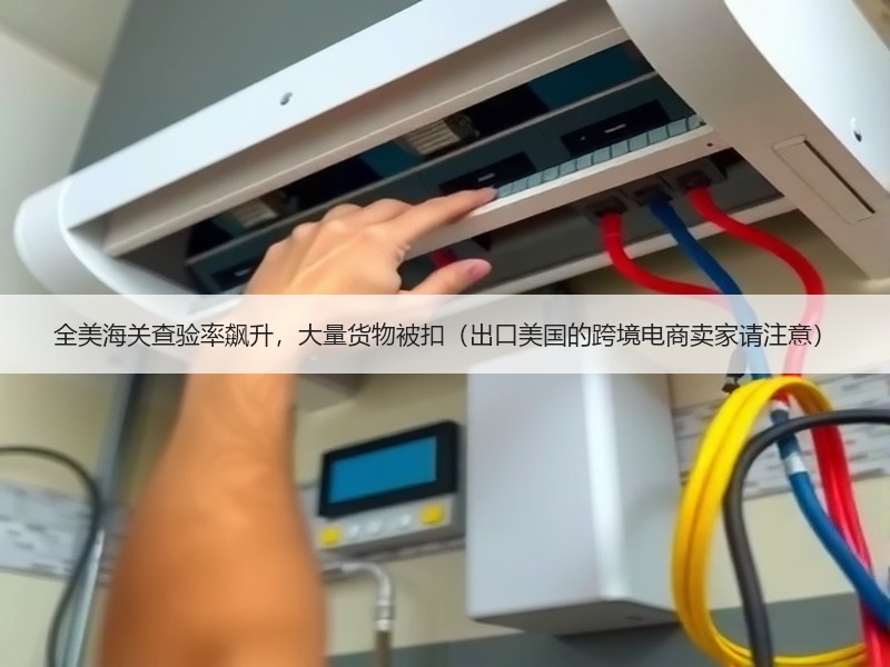 全美海关查验率飙升，大量货物被扣（出口美国的跨境电商卖家请注意）