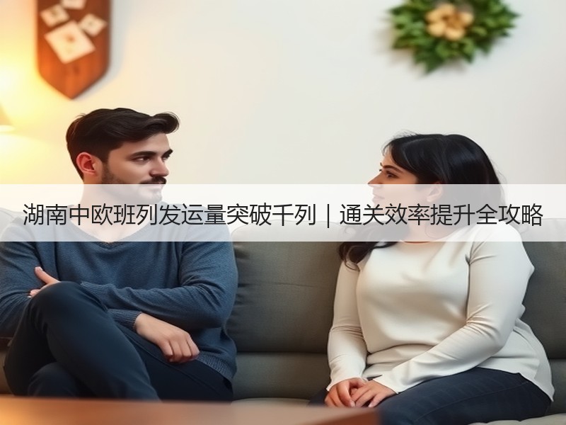 湖南中欧班列发运量突破千列|通关效率提升全攻略 湖南中欧班列发运量突破千列|通关效率提升全攻略