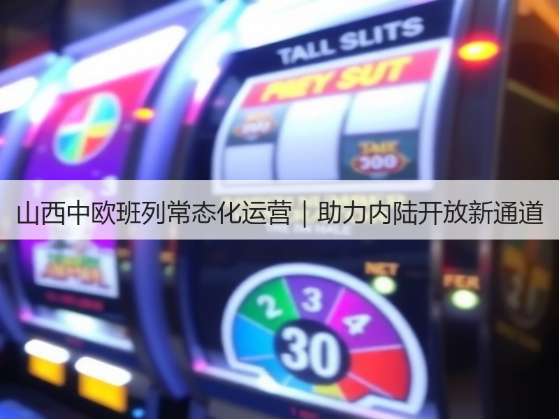 山西中欧班列常态化运营|助力内陆开放新通道 山西中欧班列常态化运营|助力内陆开放新通道