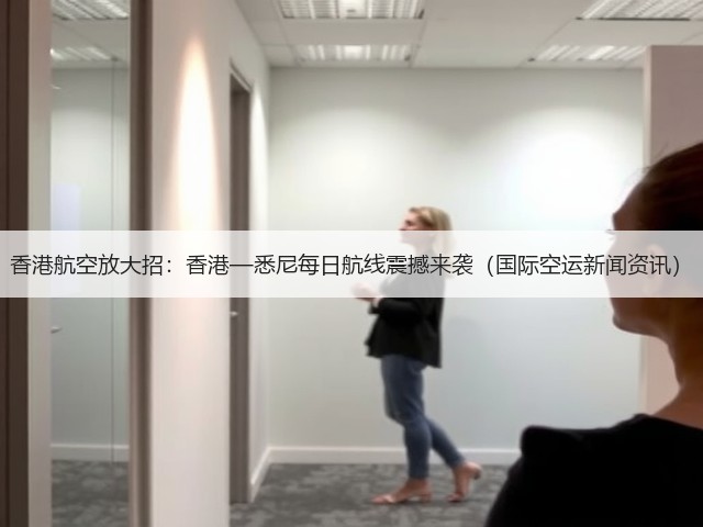香港航空放大招:香港—悉尼每日航线震撼来袭(国际空运新闻资讯)(图3) 香港航空放大招:香港—悉尼每日航线震撼来袭(国际空运新闻资讯)(图3)